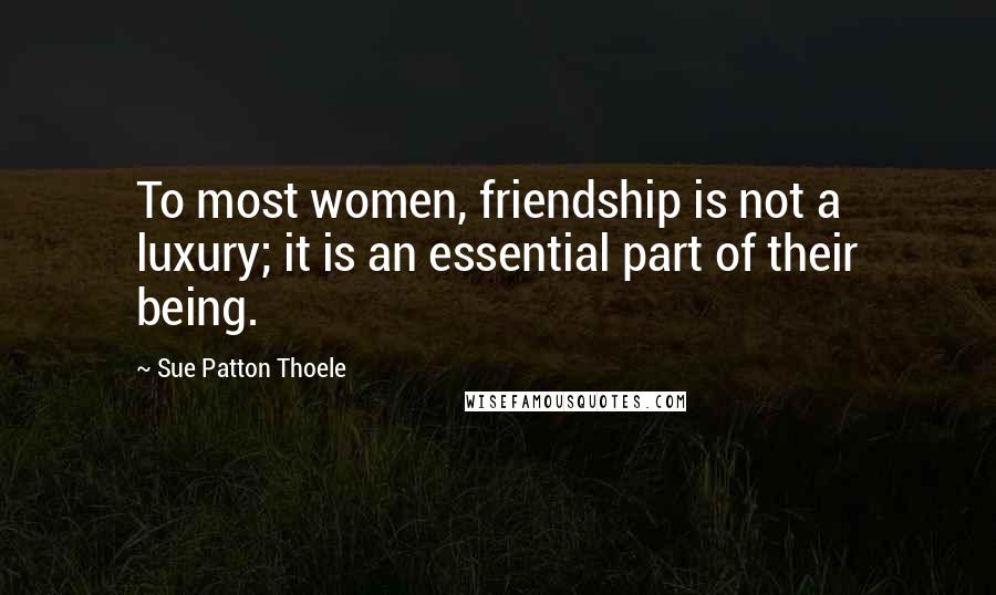 Sue Patton Thoele Quotes: To most women, friendship is not a luxury; it is an essential part of their being.