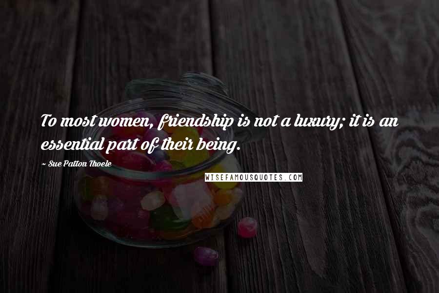 Sue Patton Thoele Quotes: To most women, friendship is not a luxury; it is an essential part of their being.