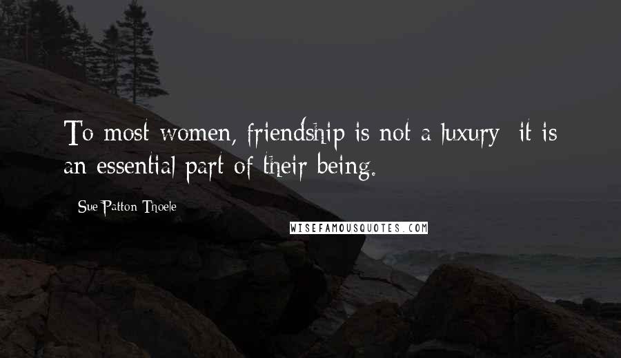 Sue Patton Thoele Quotes: To most women, friendship is not a luxury; it is an essential part of their being.