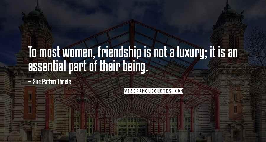 Sue Patton Thoele Quotes: To most women, friendship is not a luxury; it is an essential part of their being.
