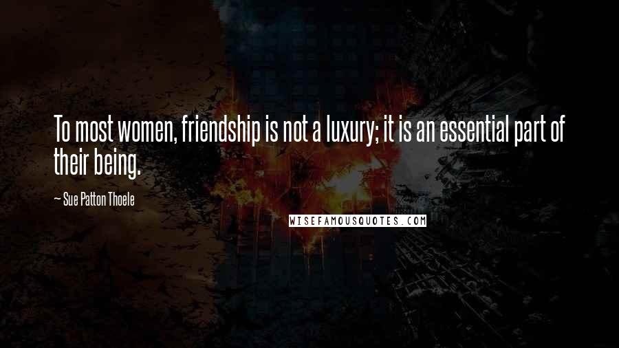 Sue Patton Thoele Quotes: To most women, friendship is not a luxury; it is an essential part of their being.