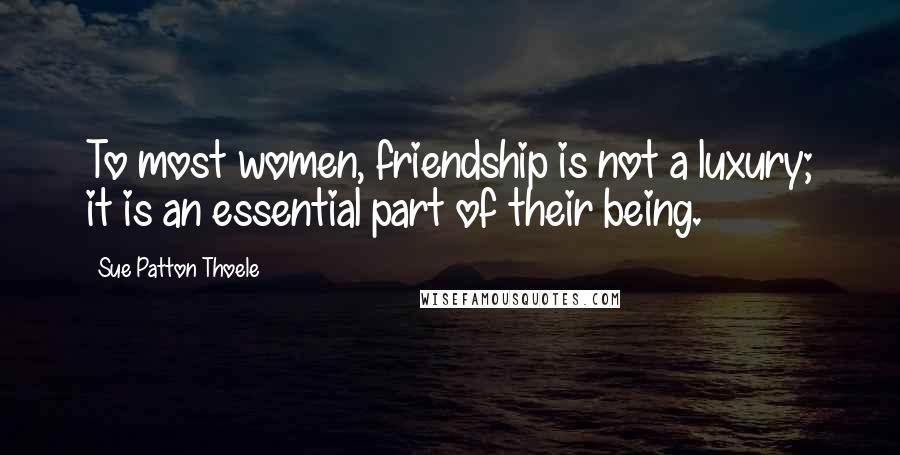Sue Patton Thoele Quotes: To most women, friendship is not a luxury; it is an essential part of their being.