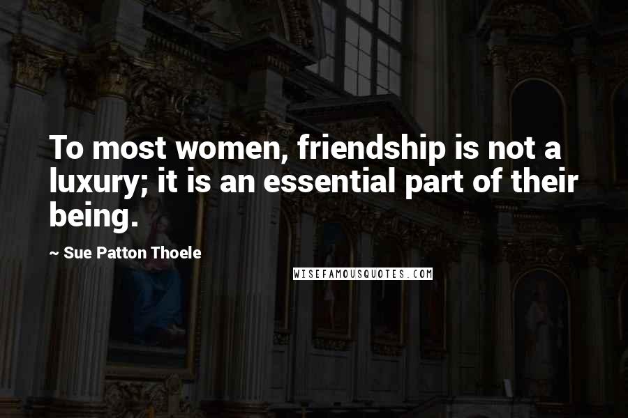 Sue Patton Thoele Quotes: To most women, friendship is not a luxury; it is an essential part of their being.