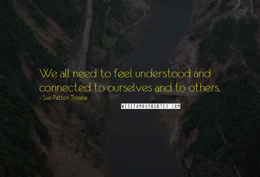 Sue Patton Thoele Quotes: We all need to feel understood and connected to ourselves and to others.