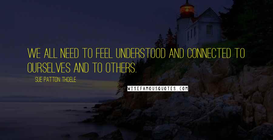 Sue Patton Thoele Quotes: We all need to feel understood and connected to ourselves and to others.