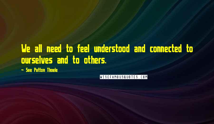 Sue Patton Thoele Quotes: We all need to feel understood and connected to ourselves and to others.