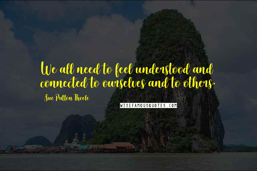 Sue Patton Thoele Quotes: We all need to feel understood and connected to ourselves and to others.