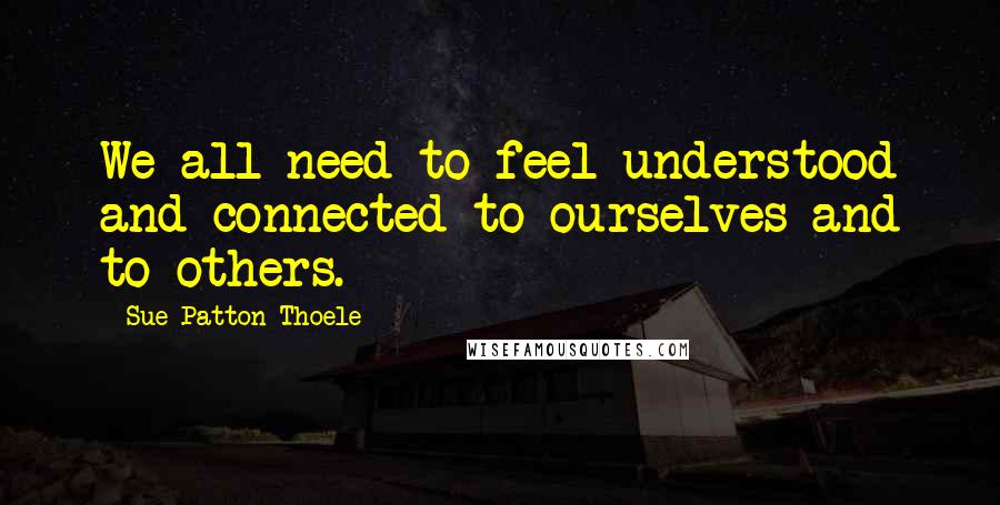 Sue Patton Thoele Quotes: We all need to feel understood and connected to ourselves and to others.