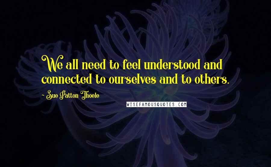 Sue Patton Thoele Quotes: We all need to feel understood and connected to ourselves and to others.