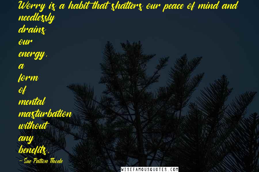 Sue Patton Thoele Quotes: Worry is a habit that shatters our peace of mind and needlessly drains our energy, a form of mental masturbation without any benefits.