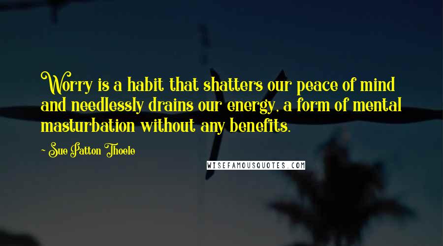 Sue Patton Thoele Quotes: Worry is a habit that shatters our peace of mind and needlessly drains our energy, a form of mental masturbation without any benefits.