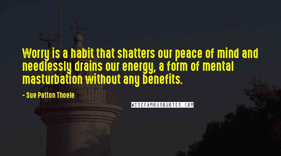 Sue Patton Thoele Quotes: Worry is a habit that shatters our peace of mind and needlessly drains our energy, a form of mental masturbation without any benefits.