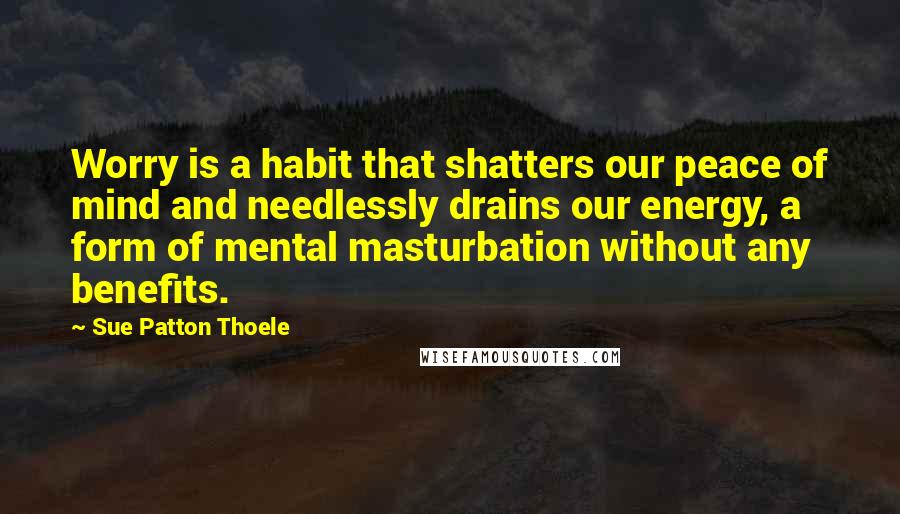 Sue Patton Thoele Quotes: Worry is a habit that shatters our peace of mind and needlessly drains our energy, a form of mental masturbation without any benefits.