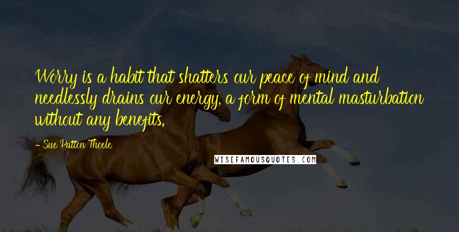 Sue Patton Thoele Quotes: Worry is a habit that shatters our peace of mind and needlessly drains our energy, a form of mental masturbation without any benefits.