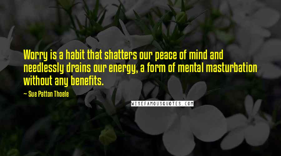 Sue Patton Thoele Quotes: Worry is a habit that shatters our peace of mind and needlessly drains our energy, a form of mental masturbation without any benefits.