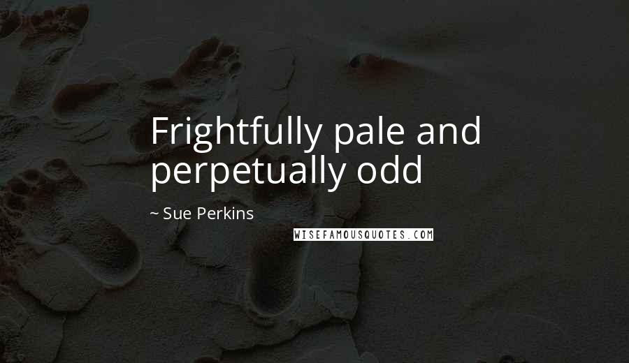 Sue Perkins Quotes: Frightfully pale and perpetually odd