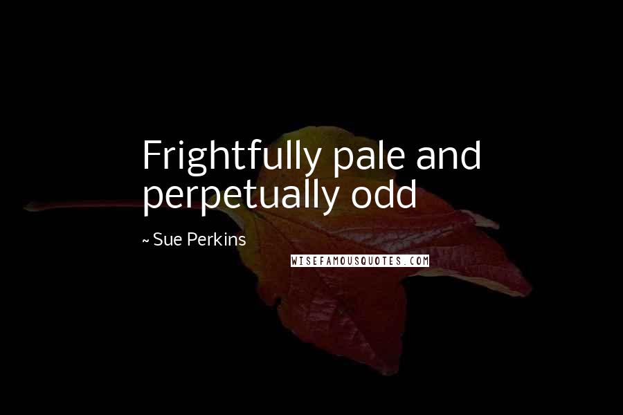 Sue Perkins Quotes: Frightfully pale and perpetually odd