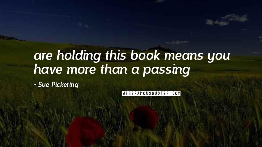 Sue Pickering Quotes: are holding this book means you have more than a passing
