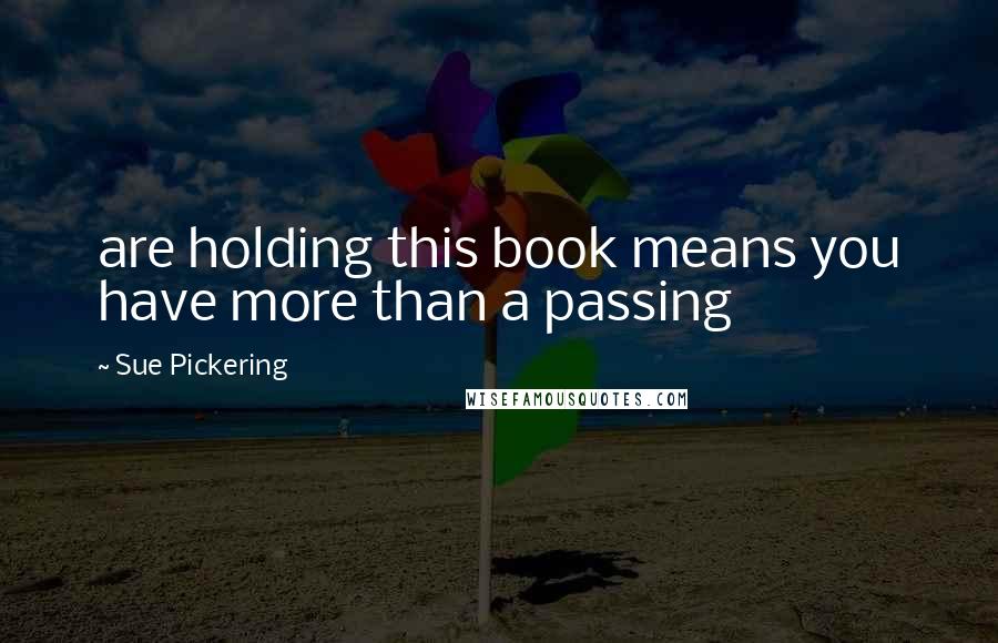 Sue Pickering Quotes: are holding this book means you have more than a passing