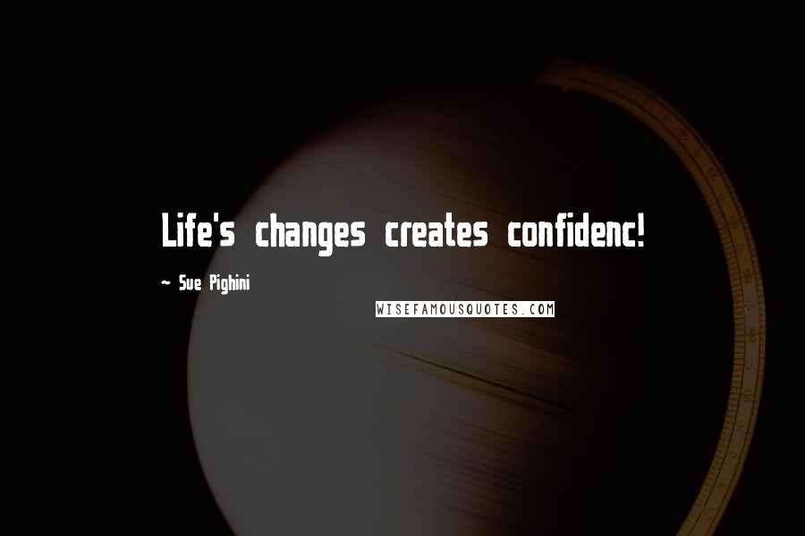 Sue Pighini Quotes: Life's changes creates confidenc!