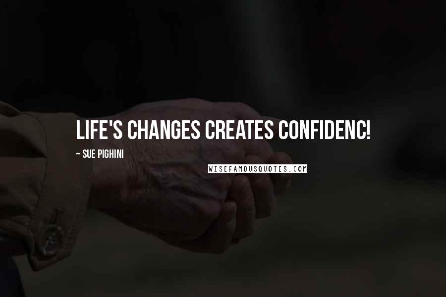 Sue Pighini Quotes: Life's changes creates confidenc!