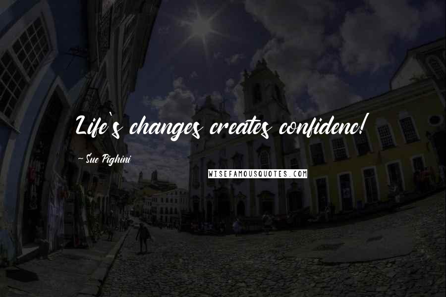 Sue Pighini Quotes: Life's changes creates confidenc!