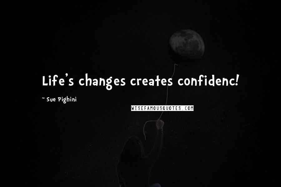 Sue Pighini Quotes: Life's changes creates confidenc!