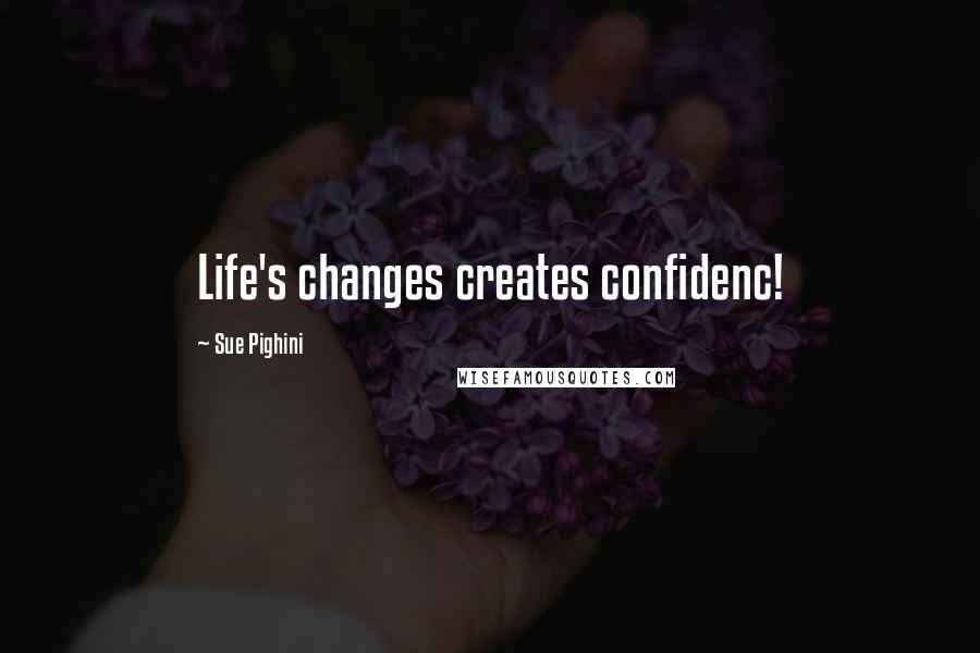 Sue Pighini Quotes: Life's changes creates confidenc!