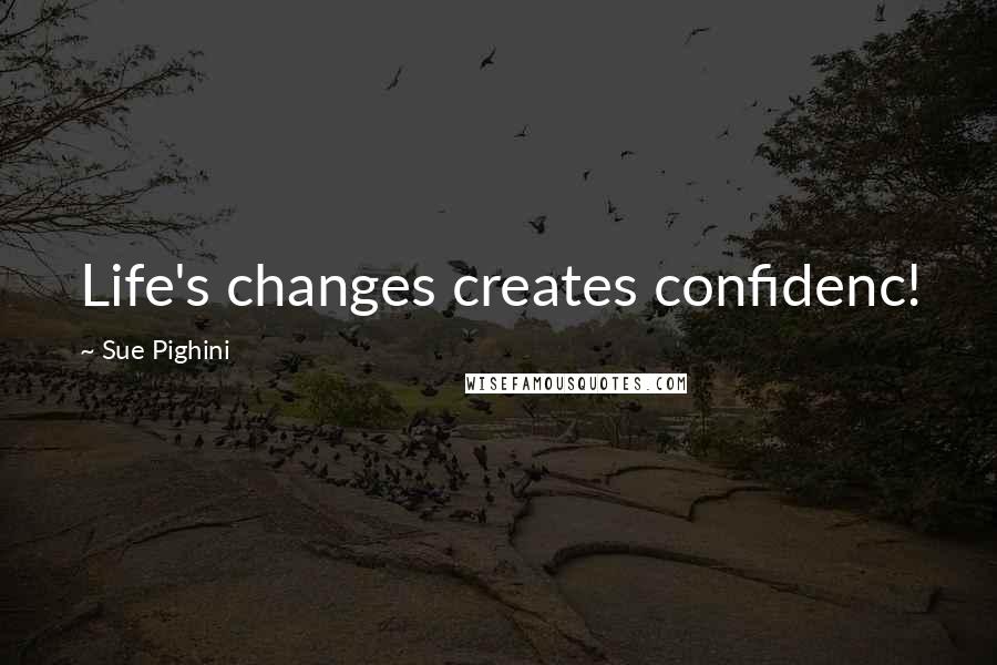 Sue Pighini Quotes: Life's changes creates confidenc!