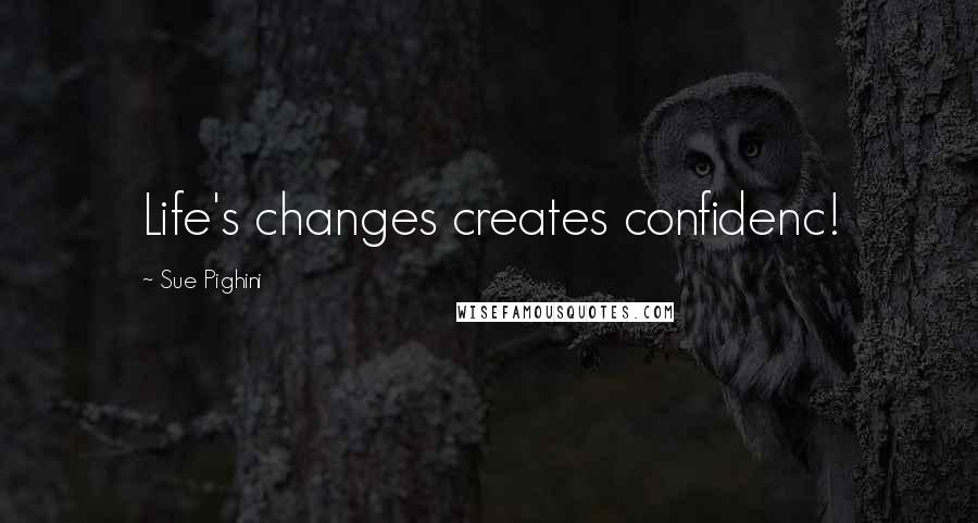 Sue Pighini Quotes: Life's changes creates confidenc!