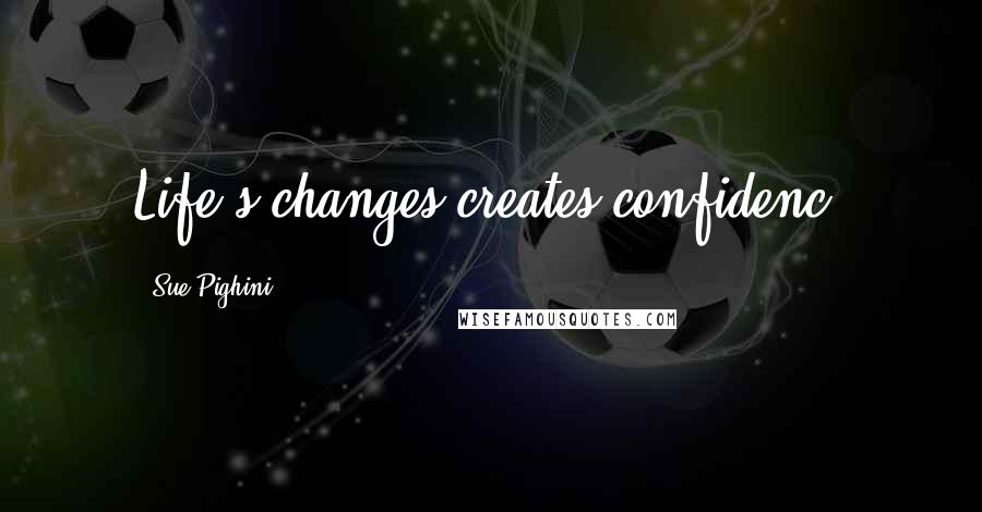 Sue Pighini Quotes: Life's changes creates confidenc!