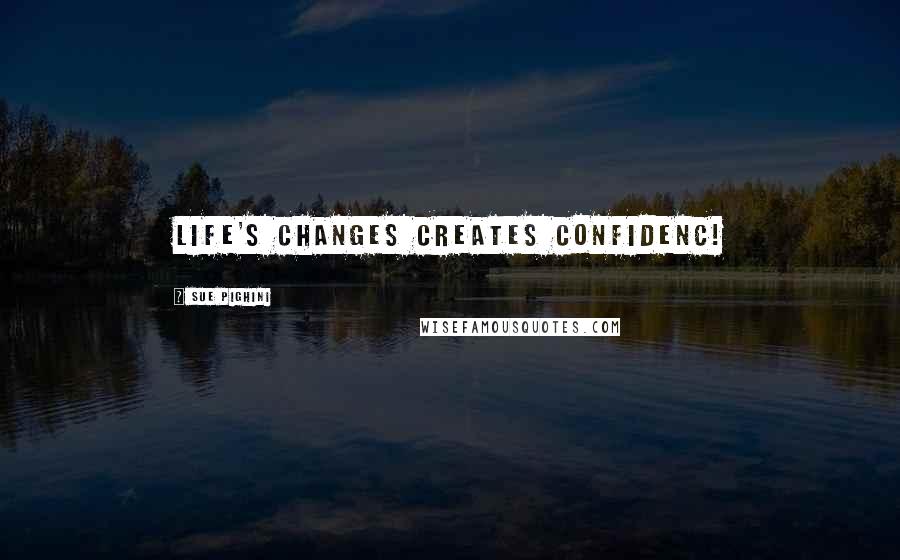 Sue Pighini Quotes: Life's changes creates confidenc!