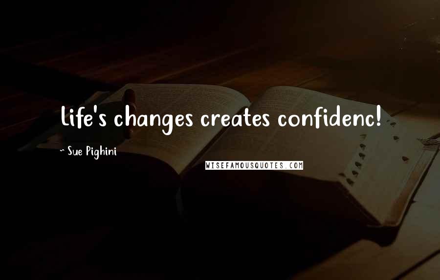 Sue Pighini Quotes: Life's changes creates confidenc!