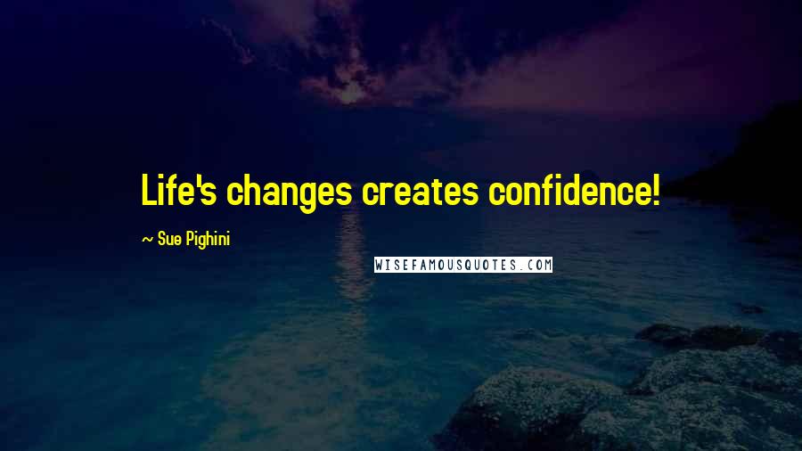 Sue Pighini Quotes: Life's changes creates confidence!