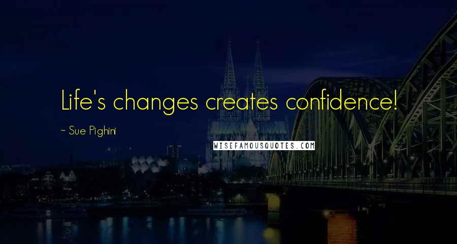 Sue Pighini Quotes: Life's changes creates confidence!