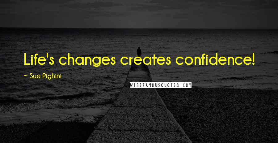 Sue Pighini Quotes: Life's changes creates confidence!