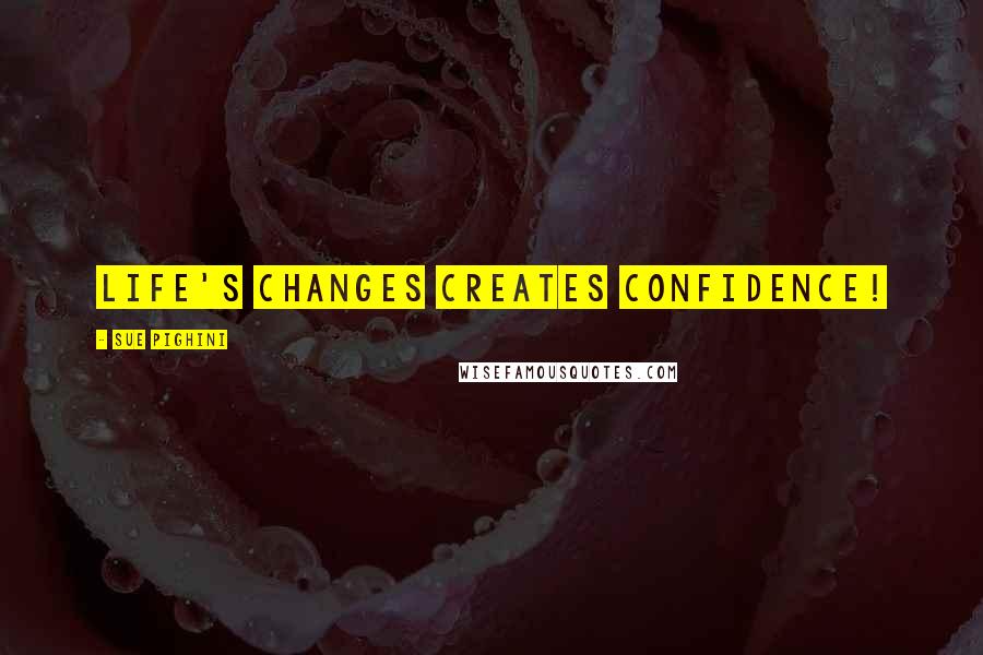 Sue Pighini Quotes: Life's changes creates confidence!