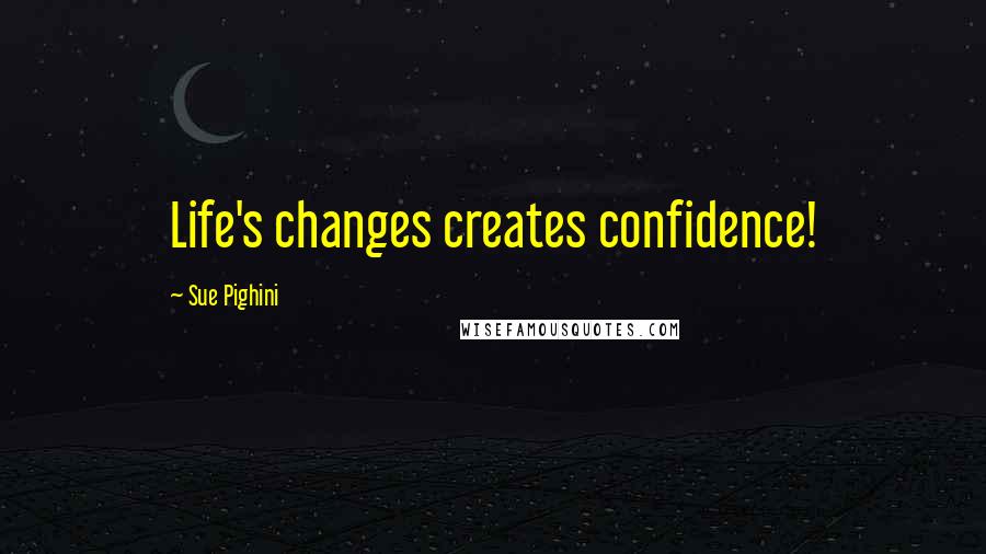 Sue Pighini Quotes: Life's changes creates confidence!