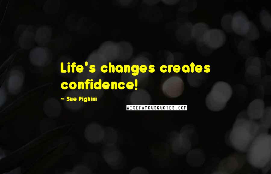 Sue Pighini Quotes: Life's changes creates confidence!