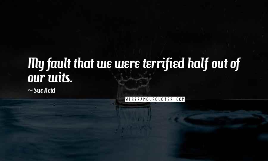 Sue Reid Quotes: My fault that we were terrified half out of our wits.