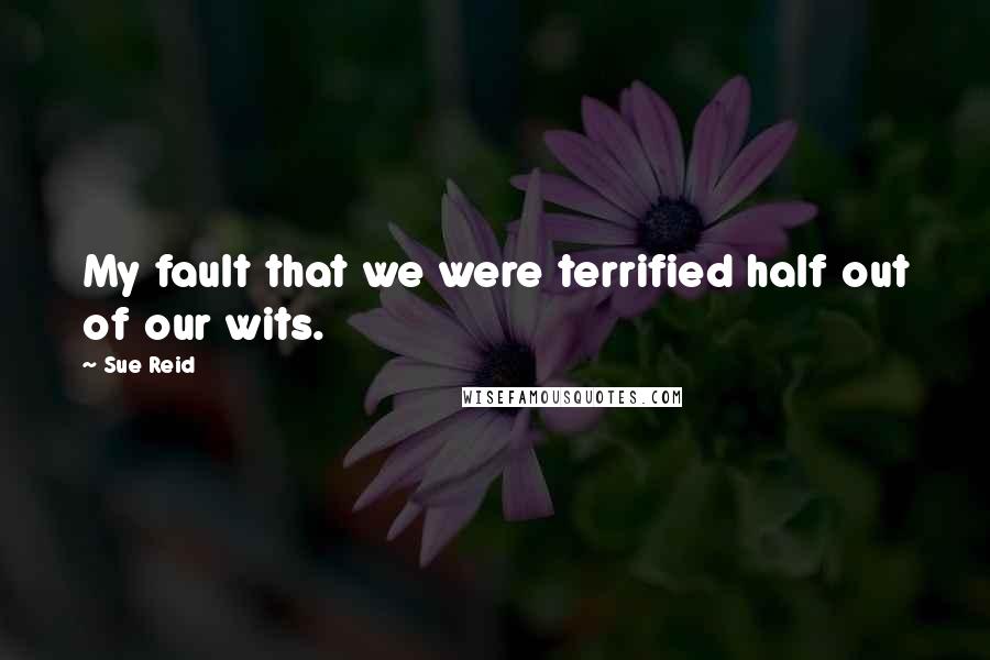 Sue Reid Quotes: My fault that we were terrified half out of our wits.