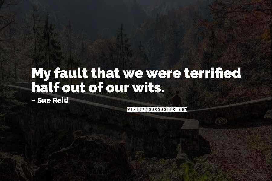 Sue Reid Quotes: My fault that we were terrified half out of our wits.