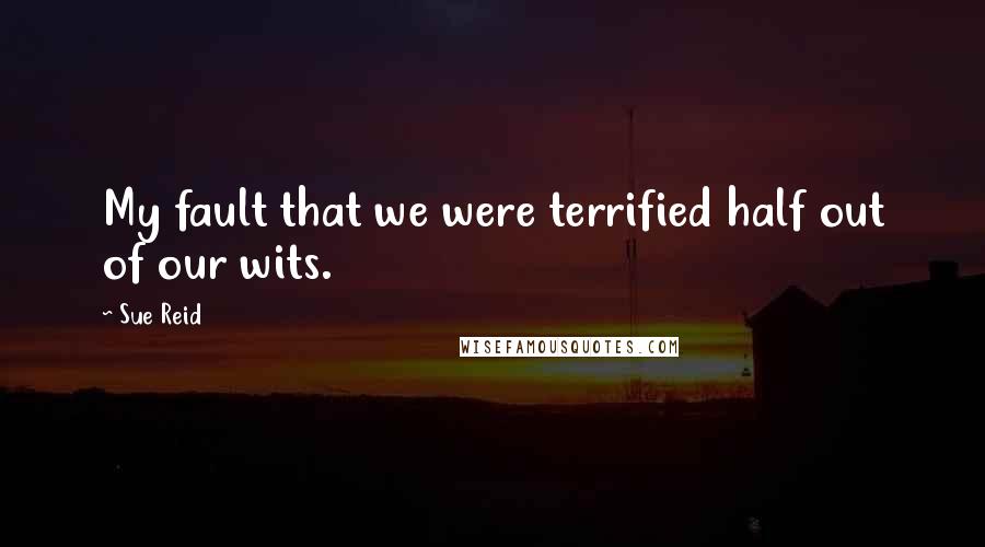 Sue Reid Quotes: My fault that we were terrified half out of our wits.