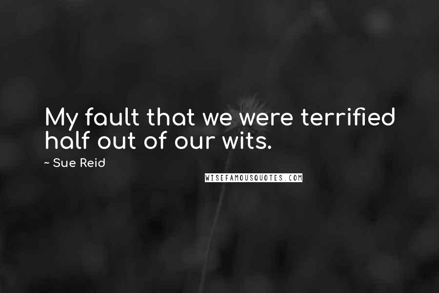 Sue Reid Quotes: My fault that we were terrified half out of our wits.