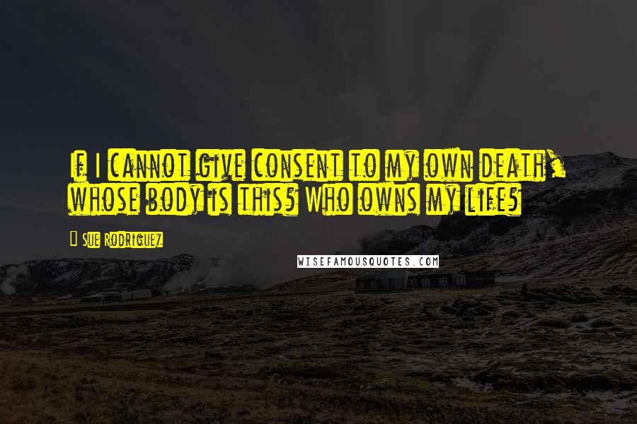 Sue Rodriguez Quotes: If I cannot give consent to my own death, whose body is this? Who owns my life?