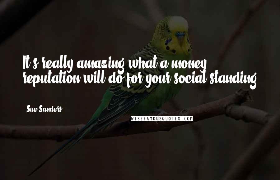 Sue Sanders Quotes: It's really amazing what a money reputation will do for your social standing ...