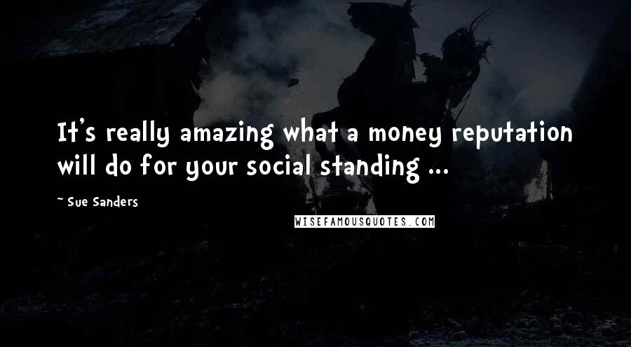 Sue Sanders Quotes: It's really amazing what a money reputation will do for your social standing ...