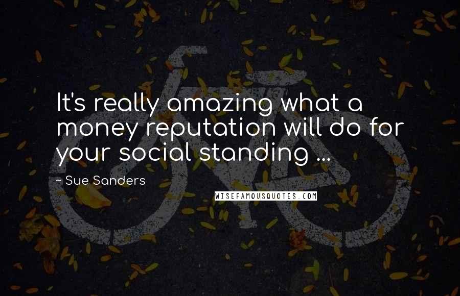 Sue Sanders Quotes: It's really amazing what a money reputation will do for your social standing ...