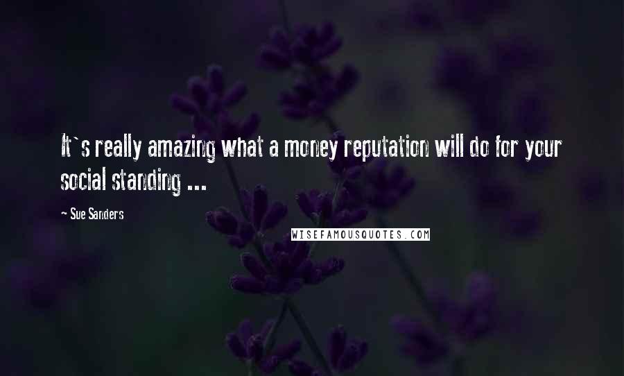 Sue Sanders Quotes: It's really amazing what a money reputation will do for your social standing ...