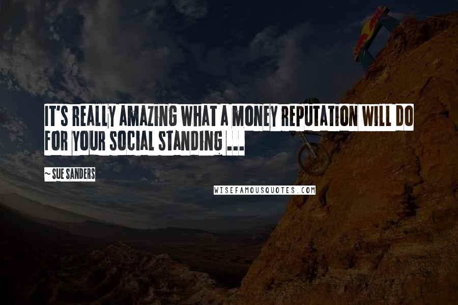 Sue Sanders Quotes: It's really amazing what a money reputation will do for your social standing ...